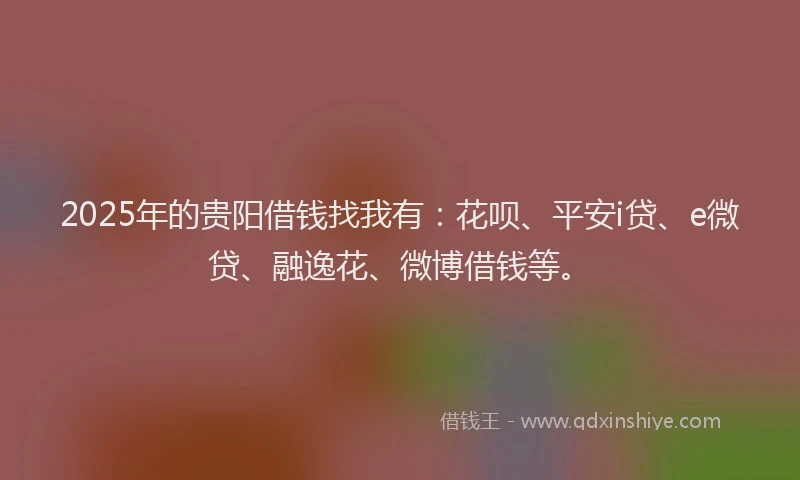 2025年的贵阳借钱找我有：花呗、平安i贷、e微贷、融逸花、微博借钱等。