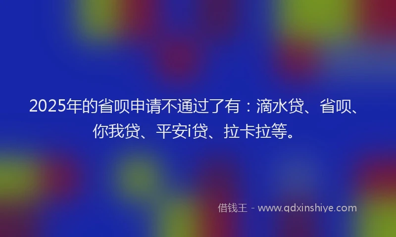 2025年的省呗申请不通过了有：滴水贷、省呗、你我贷、平安i贷、拉卡拉等。