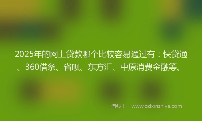 2025年的网上贷款哪个比较容易通过有：快贷通、360借条、省呗、东方汇、中原消费金融等。