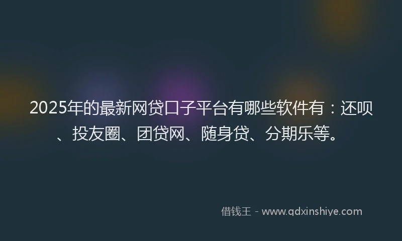 2025年的最新网贷口子平台有哪些软件有：还呗、投友圈、团贷网、随身贷、分期乐等。