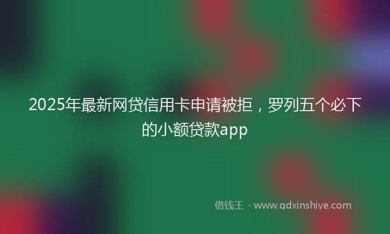 2025年最新网贷信用卡申请被拒，罗列五个必下的小额贷款app