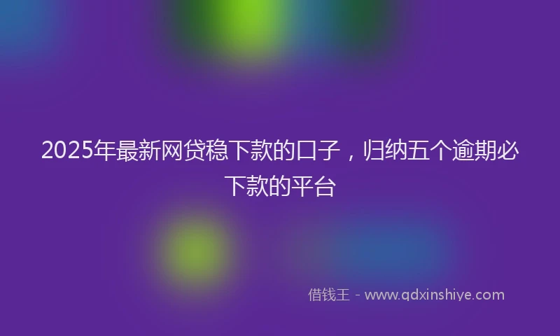 2025年最新网贷稳下款的口子，归纳五个逾期必下款的平台