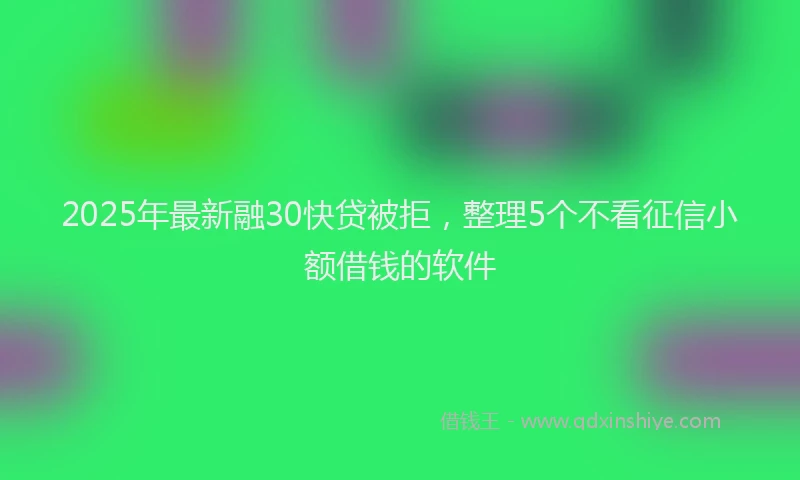 2025年最新融30快贷被拒，整理5个不看征信小额借钱的软件