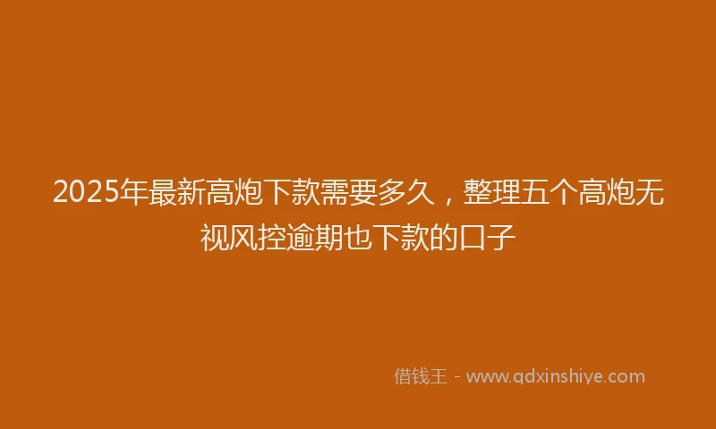 2025年最新高炮下款需要多久，整理五个高炮无视风控逾期也下款的口子
