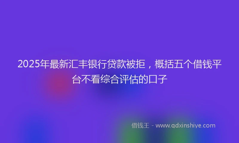 2025年最新汇丰银行贷款被拒，概括五个借钱平台不看综合评估的口子