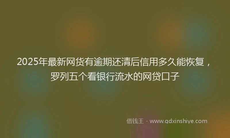 2025年最新网货有逾期还清后信用多久能恢复，罗列五个看银行流水的网贷口子
