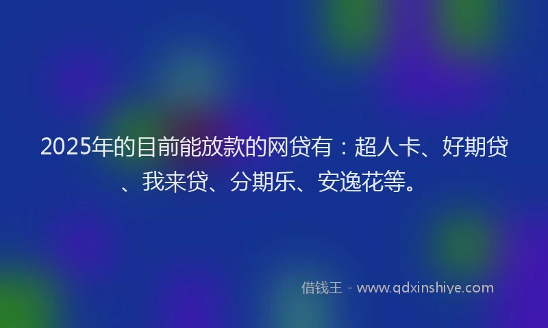 2025年的目前能放款的网贷有：超人卡、好期贷、我来贷、分期乐、安逸花等。