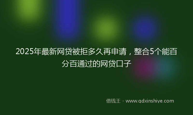 2025年最新网贷被拒多久再申请，整合5个能百分百通过的网贷口子