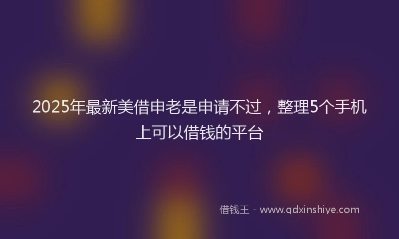 2025年最新美借申老是申请不过，整理5个手机上可以借钱的平台