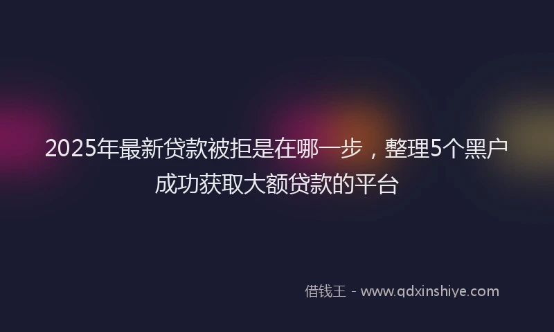 2025年最新贷款被拒是在哪一步，整理5个黑户成功获取大额贷款的平台