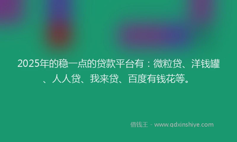 2025年的稳一点的贷款平台有：微粒贷、洋钱罐、人人贷、我来贷、百度有钱花等。