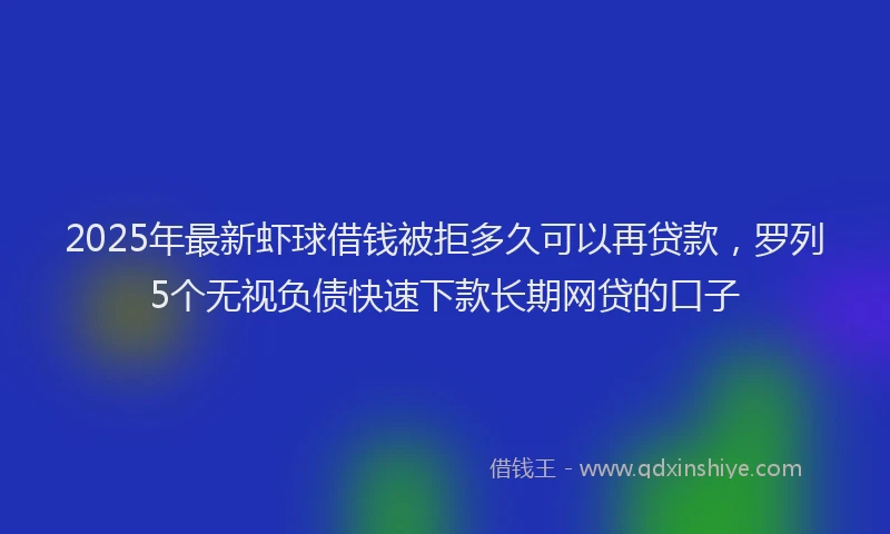 2025年最新虾球借钱被拒多久可以再贷款，罗列5个无视负债快速下款长期网贷的口子