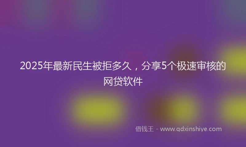 2025年最新民生被拒多久，分享5个极速审核的网贷软件