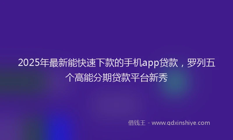 2025年最新能快速下款的手机app贷款，罗列五个高能分期贷款平台新秀