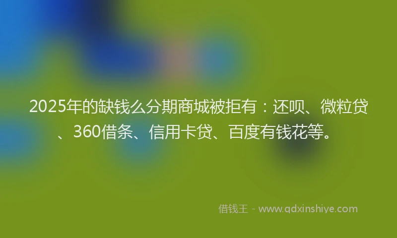 2025年的缺钱么分期商城被拒有：还呗、微粒贷、360借条、信用卡贷、百度有钱花等。