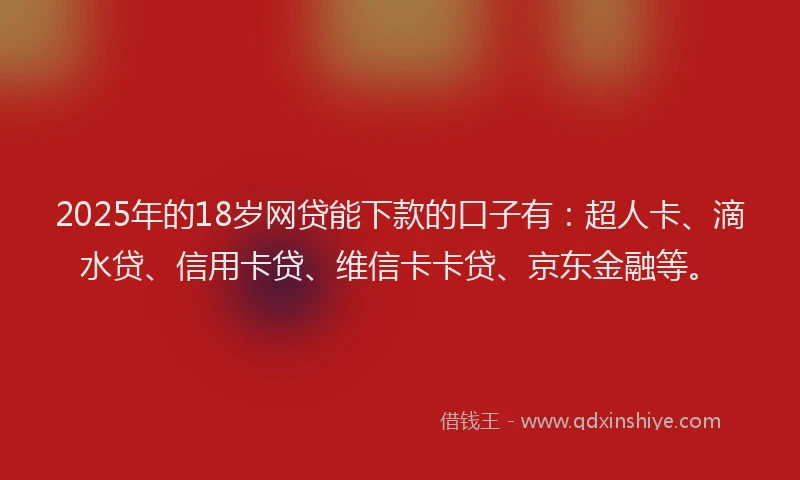 2025年的18岁网贷能下款的口子有：超人卡、滴水贷、信用卡贷、维信卡卡贷、京东金融等。