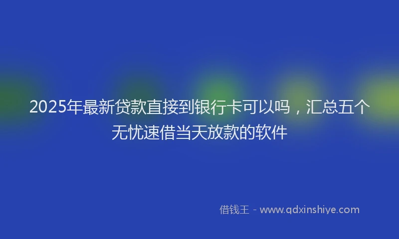 2025年最新贷款直接到银行卡可以吗，汇总五个无忧速借当天放款的软件