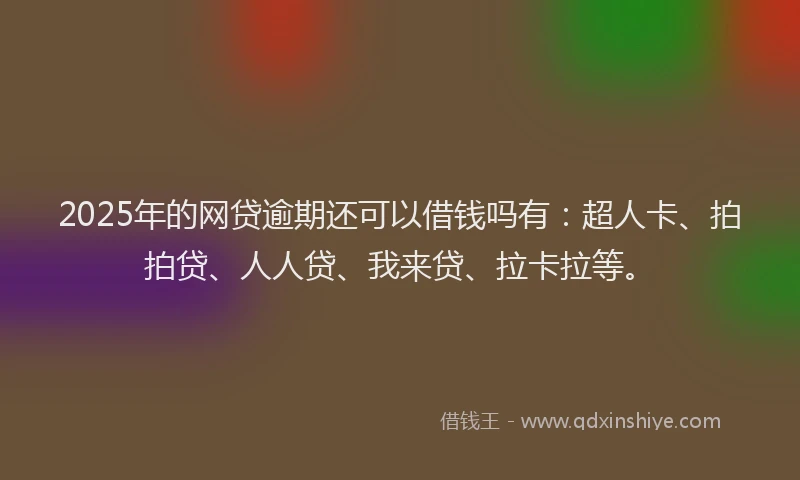 2025年的网贷逾期还可以借钱吗有：超人卡、拍拍贷、人人贷、我来贷、拉卡拉等。