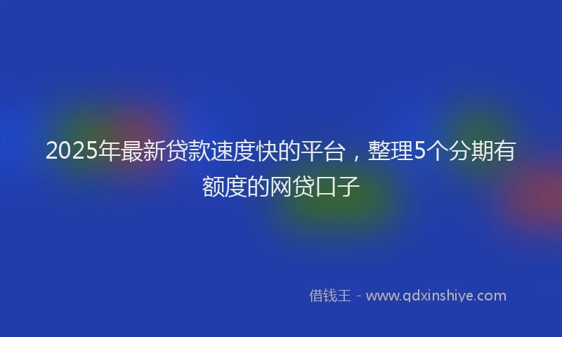 2025年最新贷款速度快的平台，整理5个分期有额度的网贷口子