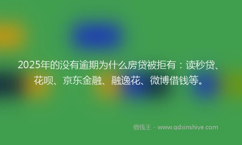 2025年的没有逾期为什么房贷被拒有：读秒贷、花呗、京东金融、融逸花、微博借钱等。