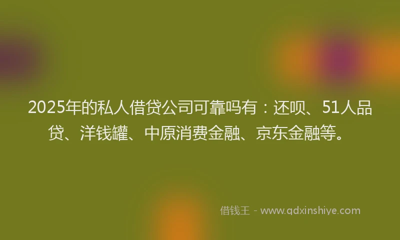2025年的私人借贷公司可靠吗有：还呗、51人品贷、洋钱罐、中原消费金融、京东金融等。