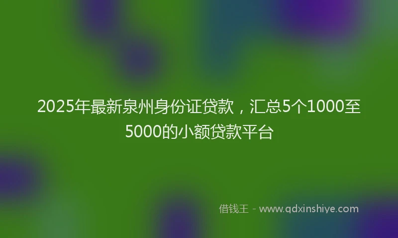 2025年最新泉州身份证贷款，汇总5个1000至5000的小额贷款平台
