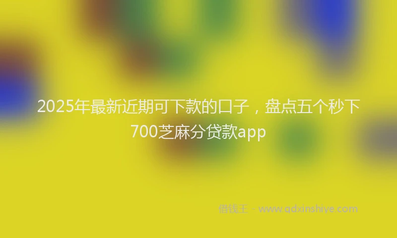 2025年最新近期可下款的口子，盘点五个秒下700芝麻分贷款app