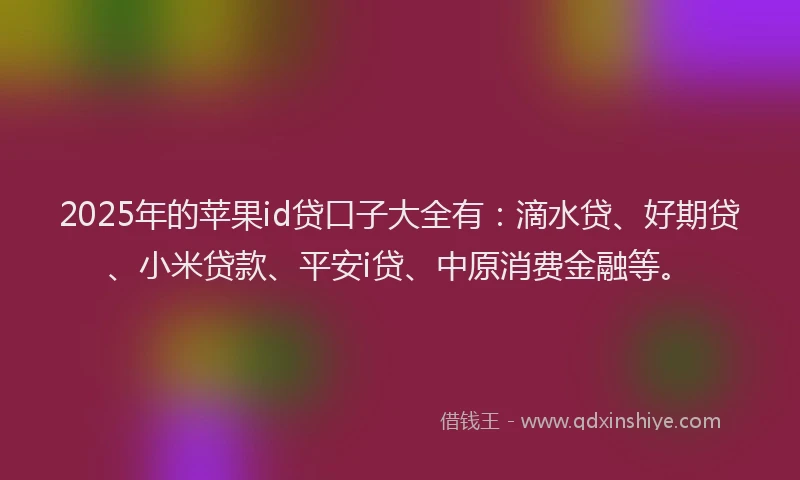 2025年的苹果id贷口子大全有：滴水贷、好期贷、小米贷款、平安i贷、中原消费金融等。