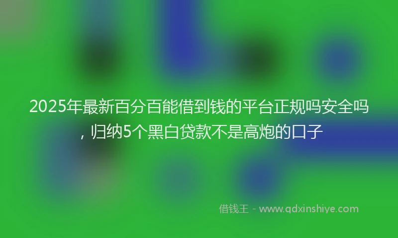 2025年最新百分百能借到钱的平台正规吗安全吗，归纳5个黑白贷款不是高炮的口子