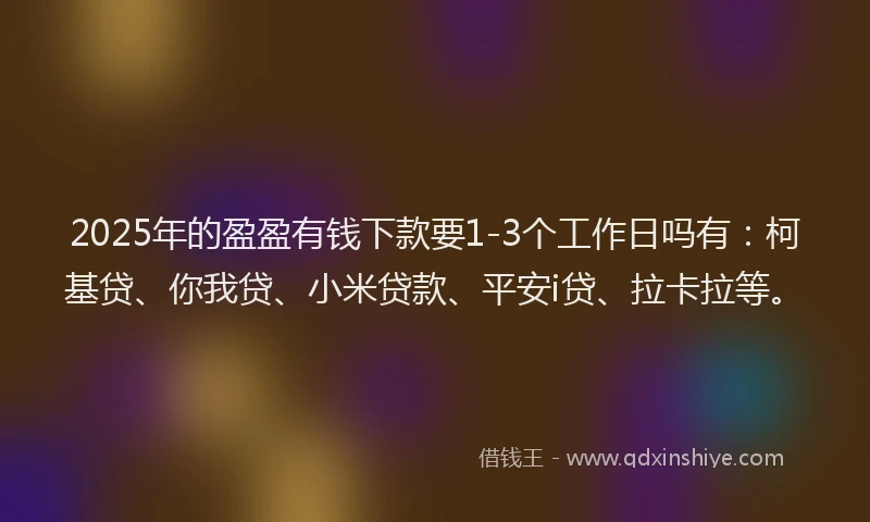 2025年的盈盈有钱下款要1-3个工作日吗有：柯基贷、你我贷、小米贷款、平安i贷、拉卡拉等。