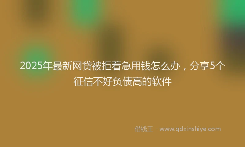 2025年最新网贷被拒着急用钱怎么办，分享5个征信不好负债高的软件