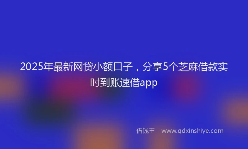 2025年最新网贷小额口子，分享5个芝麻借款实时到账速借app