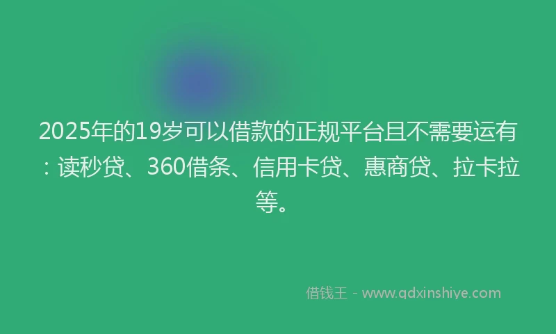 2025年的19岁可以借款的正规平台且不需要运有：读秒贷、360借条、信用卡贷、惠商贷、拉卡拉等。