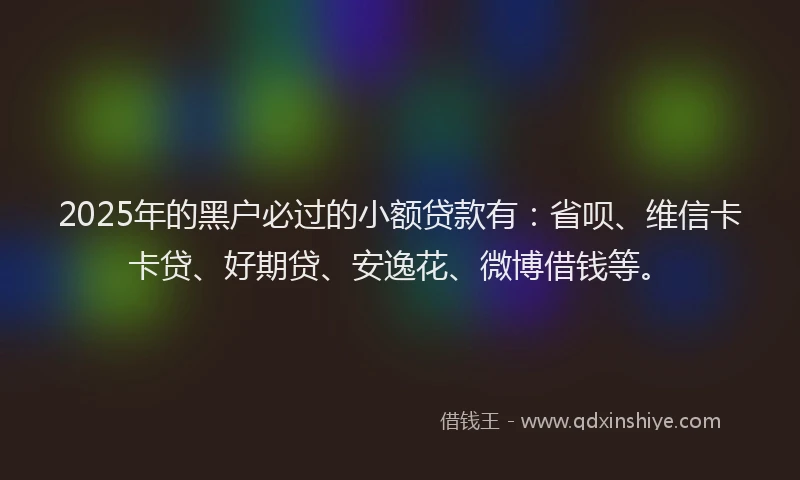 2025年的黑户必过的小额贷款有：省呗、维信卡卡贷、好期贷、安逸花、微博借钱等。