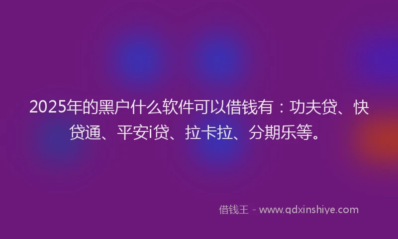 2025年的黑户什么软件可以借钱有：功夫贷、快贷通、平安i贷、拉卡拉、分期乐等。