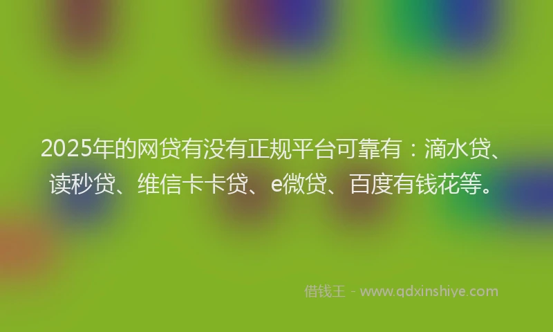 2025年的网贷有没有正规平台可靠有：滴水贷、读秒贷、维信卡卡贷、e微贷、百度有钱花等。