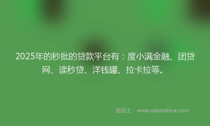2025年的秒批的贷款平台有：度小满金融、团贷网、读秒贷、洋钱罐、拉卡拉等。