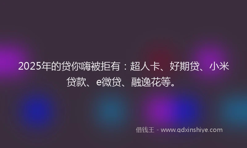 2025年的贷你嗨被拒有：超人卡、好期贷、小米贷款、e微贷、融逸花等。