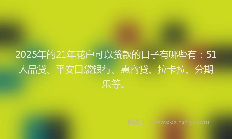 2025年的21年花户可以贷款的口子有哪些有：51人品贷、平安口袋银行、惠商贷、拉卡拉、分期乐等。