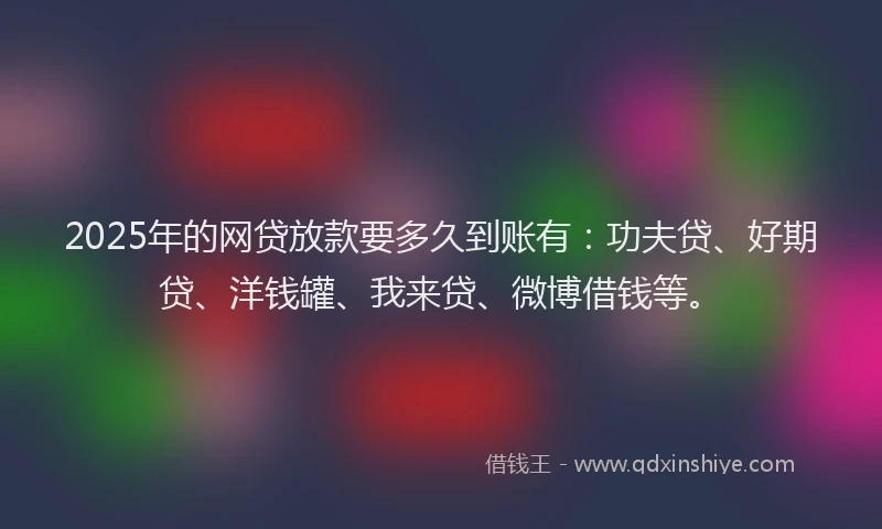 2025年的网贷放款要多久到账有：功夫贷、好期贷、洋钱罐、我来贷、微博借钱等。