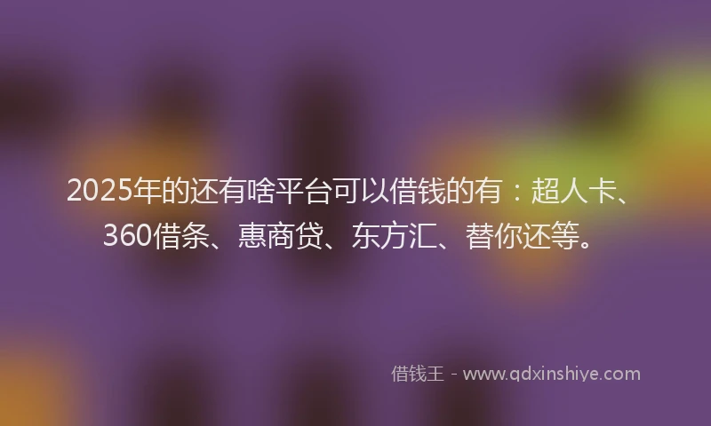 2025年的还有啥平台可以借钱的有：超人卡、360借条、惠商贷、东方汇、替你还等。