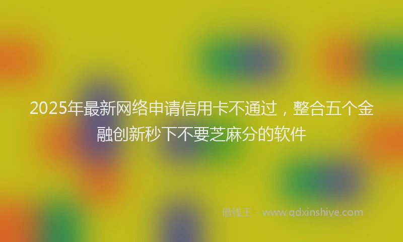 2025年最新网络申请信用卡不通过，整合五个金融创新秒下不要芝麻分的软件