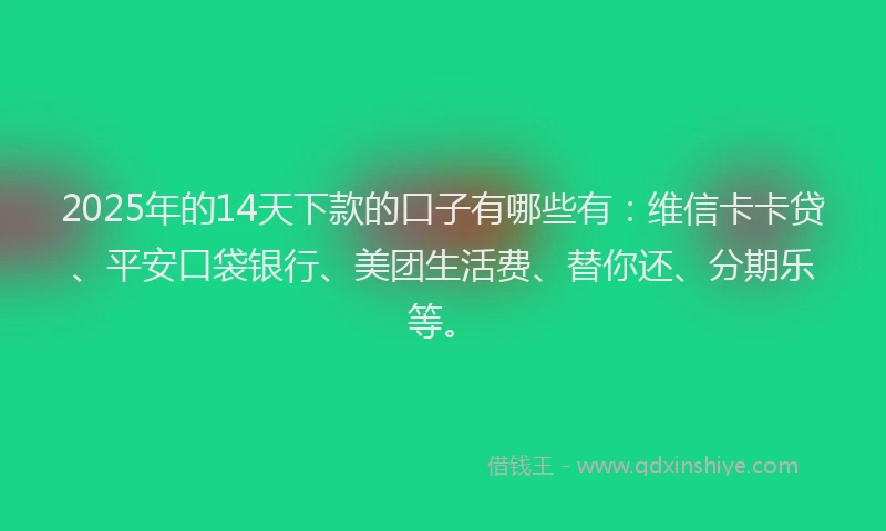 2025年的14天下款的口子有哪些有：维信卡卡贷、平安口袋银行、美团生活费、替你还、分期乐等。