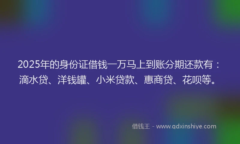 2025年的身份证借钱一万马上到账分期还款有：滴水贷、洋钱罐、小米贷款、惠商贷、花呗等。