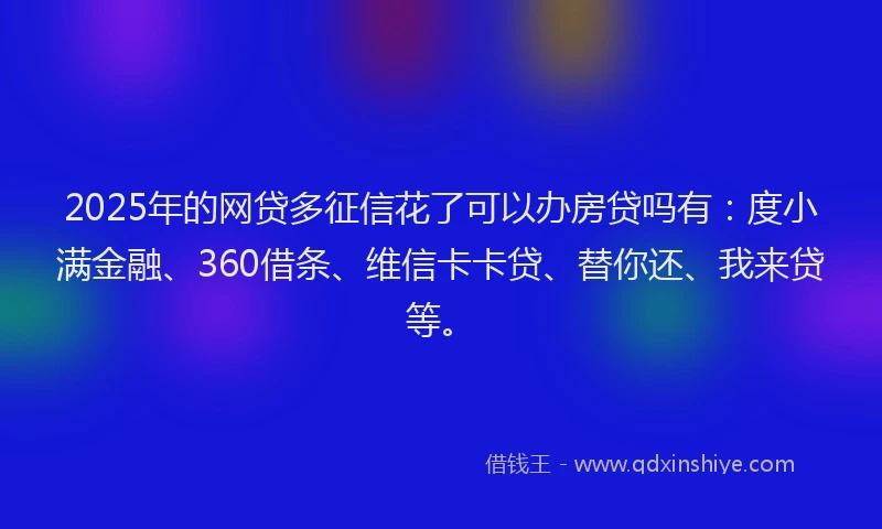 2025年的网贷多征信花了可以办房贷吗有：度小满金融、360借条、维信卡卡贷、替你还、我来贷等。