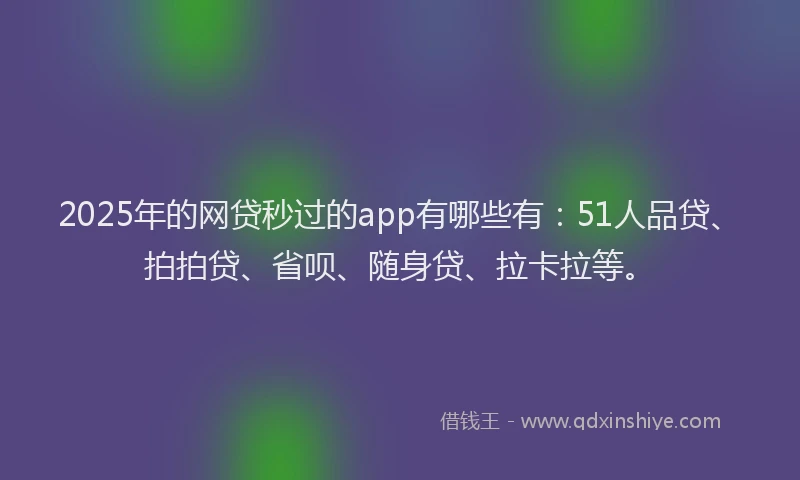 2025年的网贷秒过的app有哪些有：51人品贷、拍拍贷、省呗、随身贷、拉卡拉等。