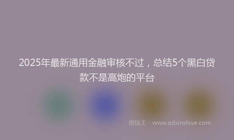 2025年最新通用金融审核不过，总结5个黑白贷款不是高炮的平台