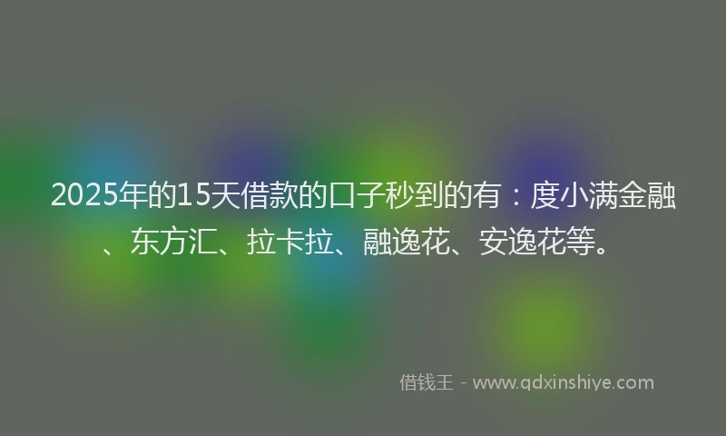 2025年的15天借款的口子秒到的有：度小满金融、东方汇、拉卡拉、融逸花、安逸花等。
