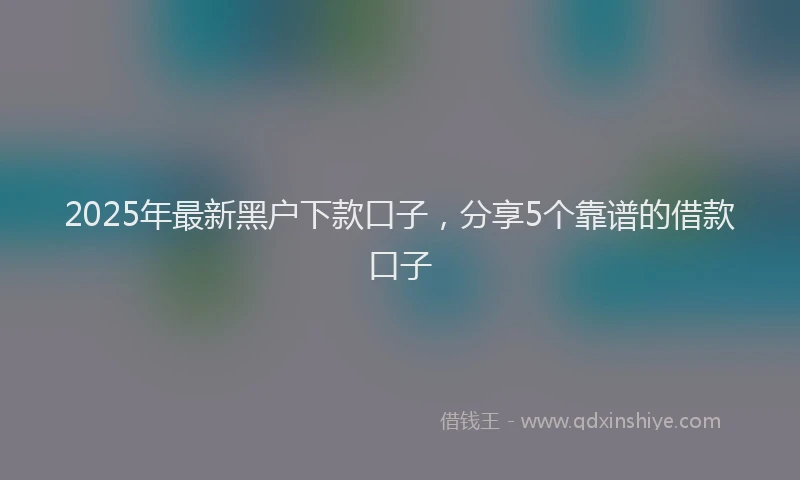 2025年最新黑户下款口子，分享5个靠谱的借款口子