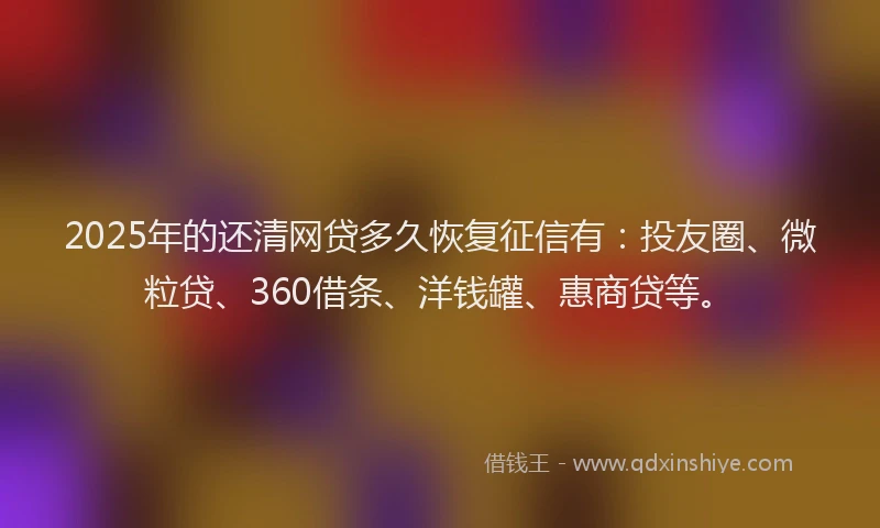 2025年的还清网贷多久恢复征信有：投友圈、微粒贷、360借条、洋钱罐、惠商贷等。